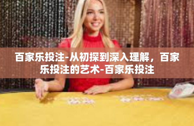 百家乐投注-从初探到深入理解，百家乐投注的艺术-百家乐投注