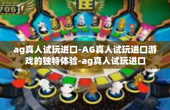 ag真人试玩进口-AG真人试玩进口游戏的独特体验-ag真人试玩进口