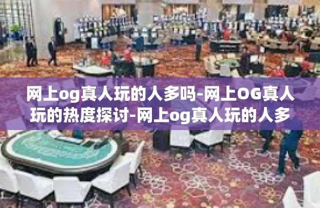 网上og真人玩的人多吗-网上OG真人玩的热度探讨-网上og真人玩的人多吗