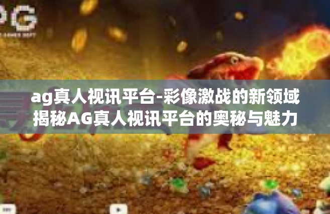ag真人视讯平台-彩像激战的新领域揭秘AG真人视讯平台的奥秘与魅力-ag真人视讯平台