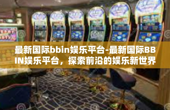 最新国际bbin娱乐平台-最新国际BBIN娱乐平台，探索前沿的娱乐新世界-最新国际bbin娱乐平台
