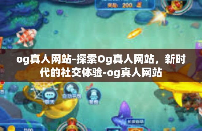 og真人网站-探索Og真人网站，新时代的社交体验-og真人网站