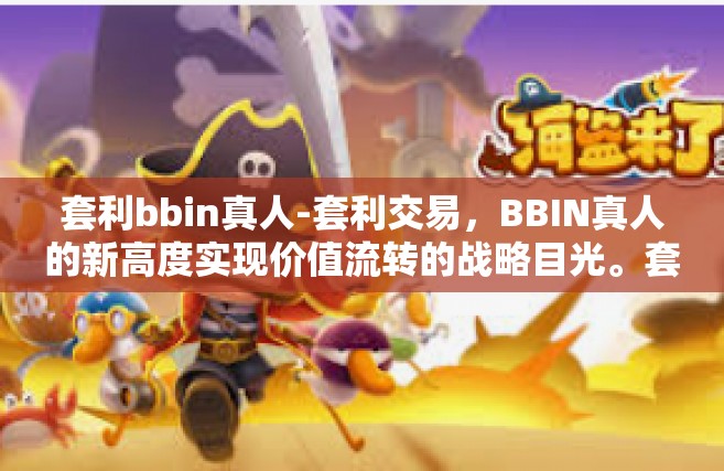 套利bbin真人-套利交易，BBIN真人的新高度实现价值流转的战略目光。套利bbin真人