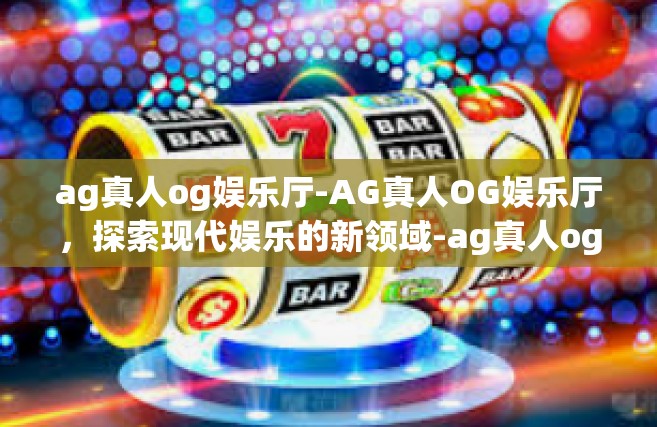 ag真人og娱乐厅-AG真人OG娱乐厅，探索现代娱乐的新领域-ag真人og娱乐厅