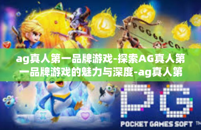 ag真人第一品牌游戏-探索AG真人第一品牌游戏的魅力与深度-ag真人第一品牌游戏