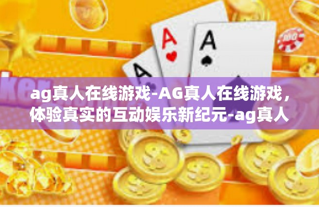 ag真人在线游戏-AG真人在线游戏，体验真实的互动娱乐新纪元-ag真人在线游戏