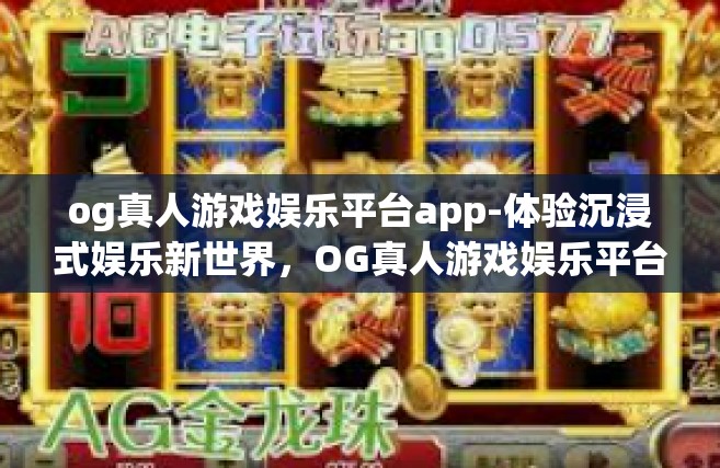 og真人游戏娱乐平台app-体验沉浸式娱乐新世界，OG真人游戏娱乐平台APP-og真人游戏娱乐平台app