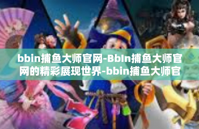 bbin捕鱼大师官网-BbIn捕鱼大师官网的精彩展现世界-bbin捕鱼大师官网