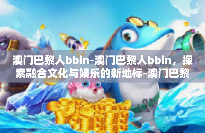 澳门巴黎人bbin-澳门巴黎人bbin，探索融合文化与娱乐的新地标-澳门巴黎人bbin