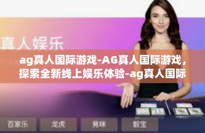 ag真人国际游戏-AG真人国际游戏，探索全新线上娱乐体验-ag真人国际游戏