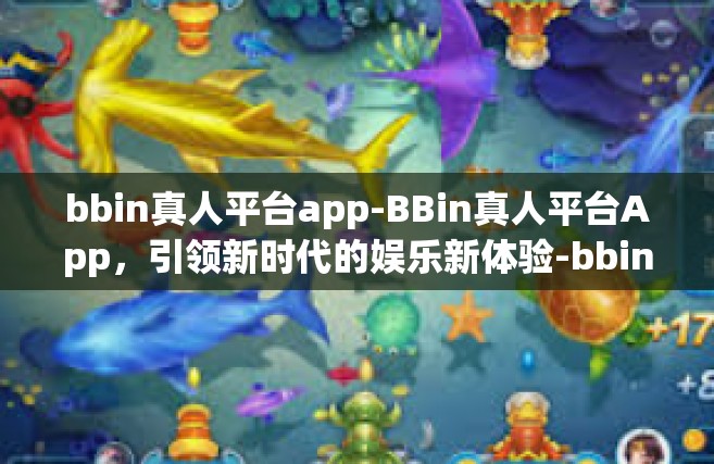 bbin真人平台app-BBin真人平台App，引领新时代的娱乐新体验-bbin真人平台app