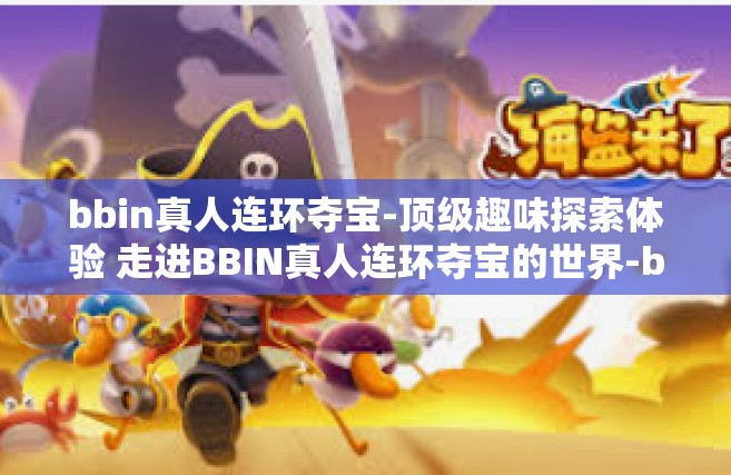 bbin真人连环夺宝-顶级趣味探索体验 走进BBIN真人连环夺宝的世界-bbin真人连环夺宝