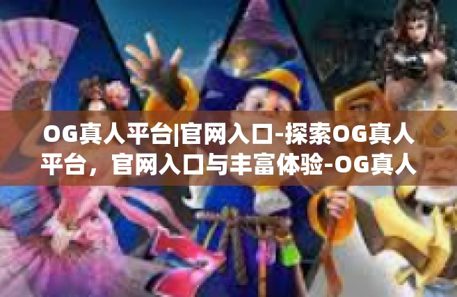 OG真人平台|官网入口-探索OG真人平台，官网入口与丰富体验-OG真人平台|官网入口