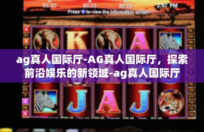 ag真人国际厅-AG真人国际厅，探索前沿娱乐的新领域-ag真人国际厅