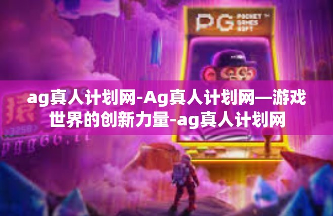 ag真人计划网-Ag真人计划网—游戏世界的创新力量-ag真人计划网