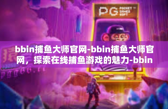 bbin捕鱼大师官网-bbin捕鱼大师官网，探索在线捕鱼游戏的魅力-bbin捕鱼大师官网