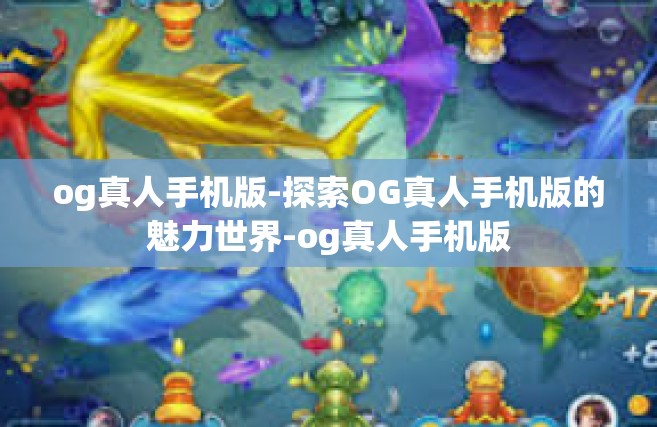 og真人手机版-探索OG真人手机版的魅力世界-og真人手机版
