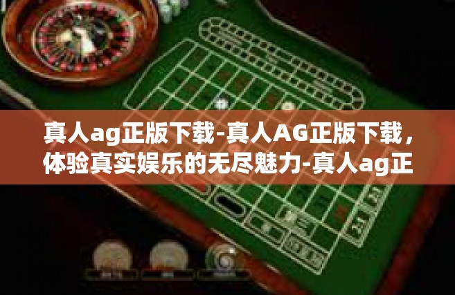 真人ag正版下载-真人AG正版下载，体验真实娱乐的无尽魅力-真人ag正版下载