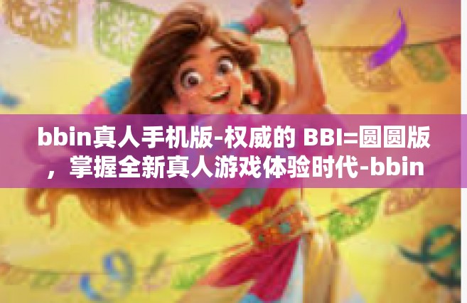bbin真人手机版-权威的 BBI=圆圆版，掌握全新真人游戏体验时代-bbin真人手机版
