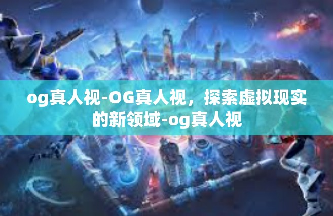 og真人视-OG真人视，探索虚拟现实的新领域-og真人视