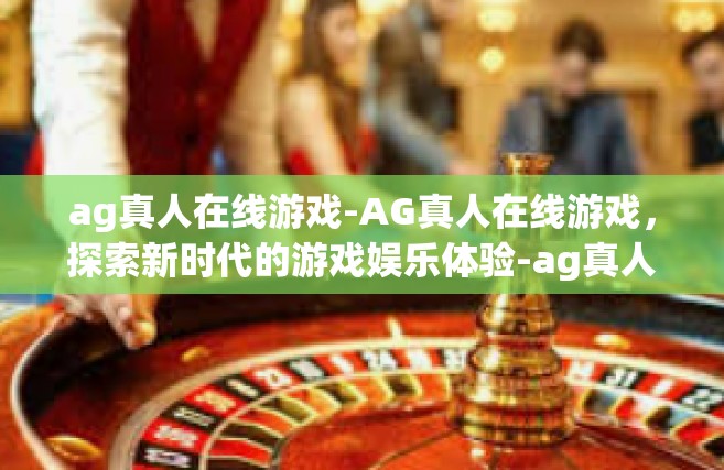 ag真人在线游戏-AG真人在线游戏，探索新时代的游戏娱乐体验-ag真人在线游戏