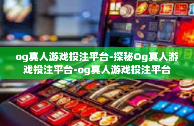 og真人游戏投注平台-探秘Og真人游戏投注平台-og真人游戏投注平台