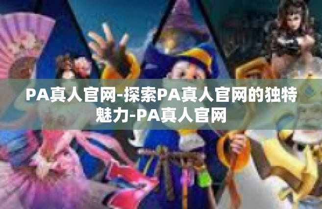 PA真人官网-探索PA真人官网的独特魅力-PA真人官网
