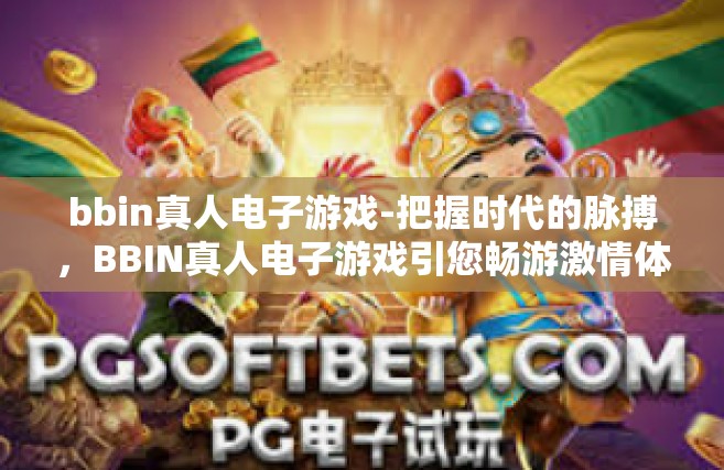 bbin真人电子游戏-把握时代的脉搏，BBIN真人电子游戏引您畅游激情体验的世界-bbin真人电子游戏