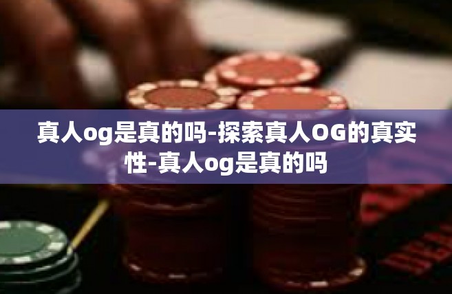 真人og是真的吗-探索真人OG的真实性-真人og是真的吗