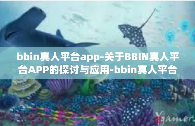 bbin真人平台app-关于BBIN真人平台APP的探讨与应用-bbin真人平台app