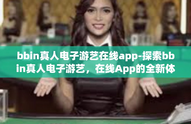 bbin真人电子游艺在线app-探索bbin真人电子游艺，在线App的全新体验-bbin真人电子游艺在线app