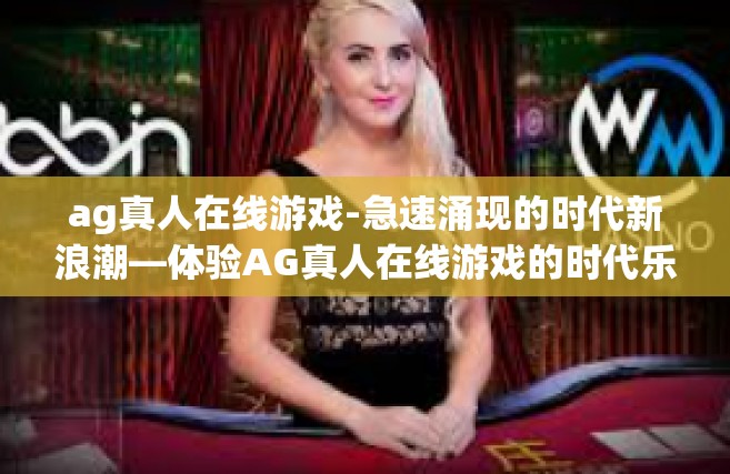ag真人在线游戏-急速涌现的时代新浪潮—体验AG真人在线游戏的时代乐趣-ag真人在线游戏