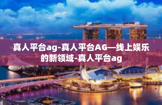 真人平台ag-真人平台AG—线上娱乐的新领域-真人平台ag