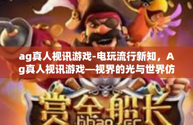 ag真人视讯游戏-电玩流行新知，Ag真人视讯游戏—视界的光与世界仿佛融合的真实体验-ag真人视讯游戏