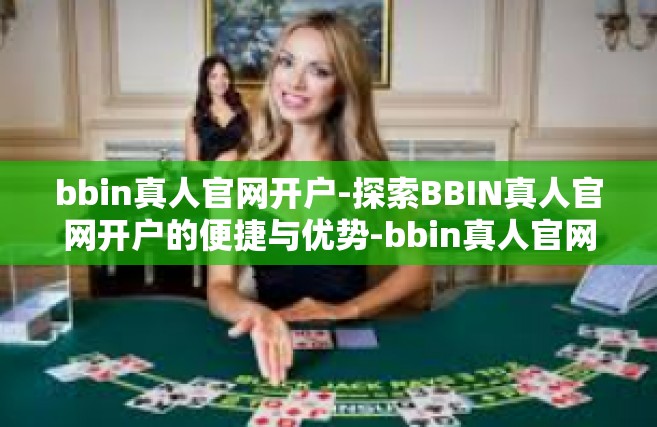 bbin真人官网开户-探索BBIN真人官网开户的便捷与优势-bbin真人官网开户