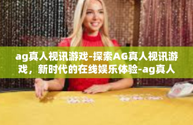 ag真人视讯游戏-探索AG真人视讯游戏，新时代的在线娱乐体验-ag真人视讯游戏