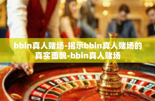bbin真人赌场-揭示bbin真人赌场的真实面貌-bbin真人赌场