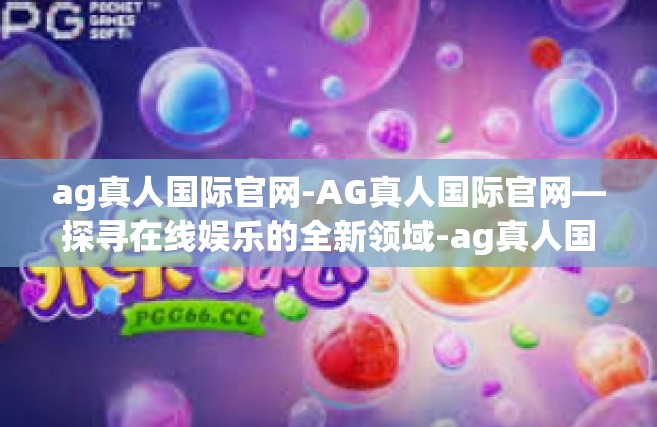 ag真人国际官网-AG真人国际官网—探寻在线娱乐的全新领域-ag真人国际官网
