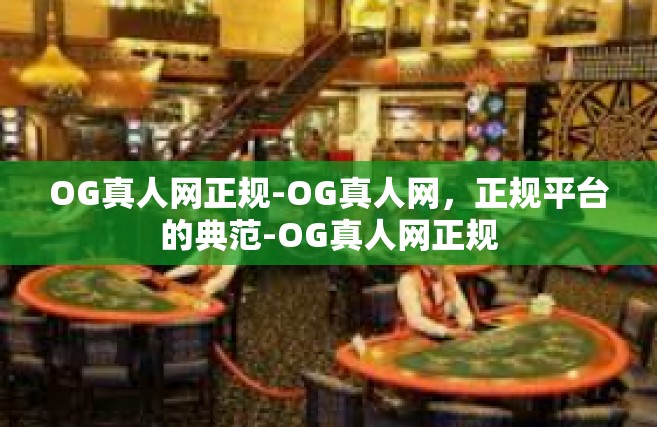 OG真人网正规-OG真人网，正规平台的典范-OG真人网正规
