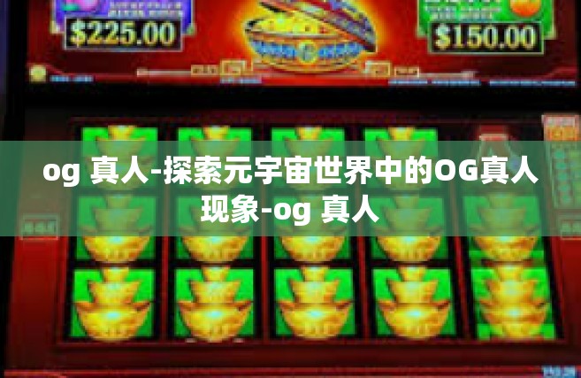 og 真人-探索元宇宙世界中的OG真人现象-og 真人