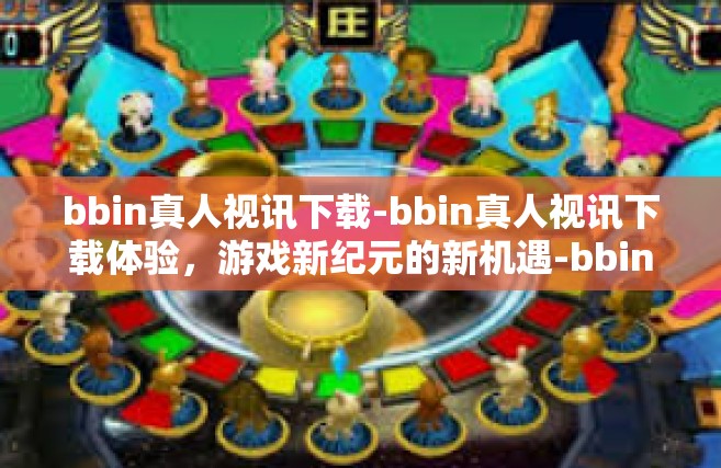 bbin真人视讯下载-bbin真人视讯下载体验，游戏新纪元的新机遇-bbin真人视讯下载