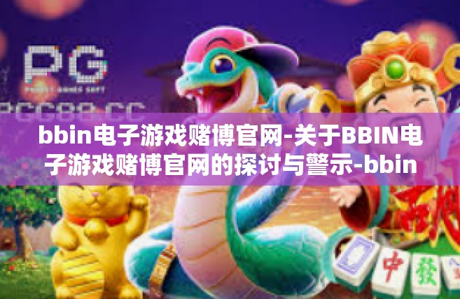 bbin电子游戏赌博官网-关于BBIN电子游戏赌博官网的探讨与警示-bbin电子游戏赌博官网