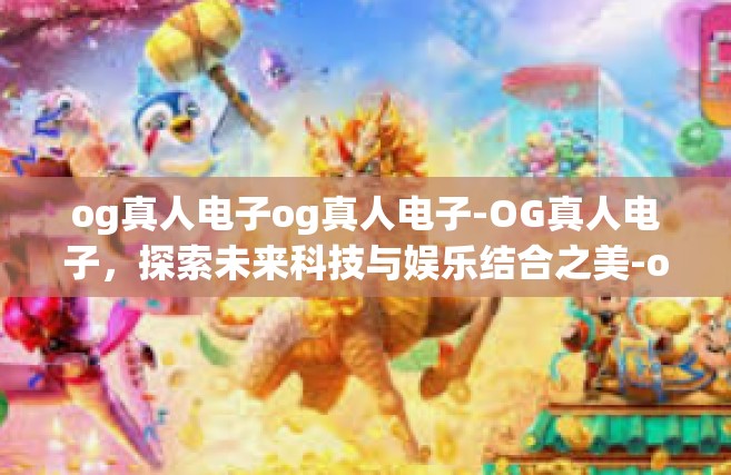 og真人电子og真人电子-OG真人电子，探索未来科技与娱乐结合之美-og真人电子og真人电子