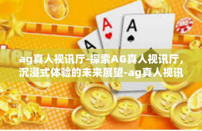 ag真人视讯厅-探索AG真人视讯厅，沉浸式体验的未来展望-ag真人视讯厅