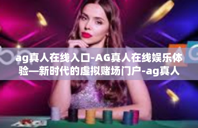 ag真人在线入口-AG真人在线娱乐体验—新时代的虚拟赌场门户-ag真人在线入口