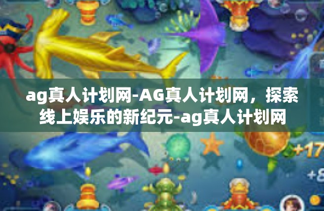 ag真人计划网-AG真人计划网，探索线上娱乐的新纪元-ag真人计划网