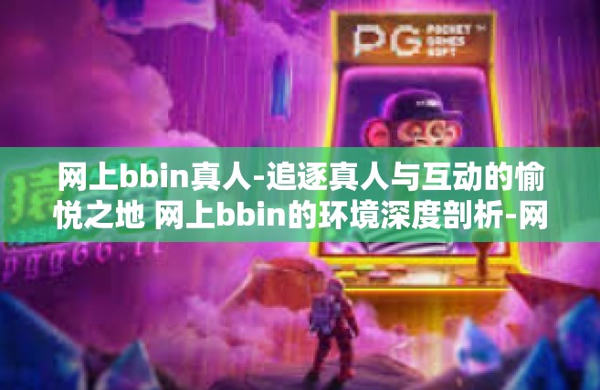 网上bbin真人-追逐真人与互动的愉悦之地 网上bbin的环境深度剖析-网上bbin真人