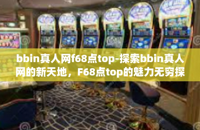bbin真人网f68点top-探索bbin真人网的新天地，F68点top的魅力无穷探索历程-bbin真人网f68点top