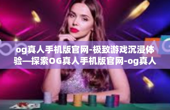 og真人手机版官网-极致游戏沉浸体验—探索OG真人手机版官网-og真人手机版官网