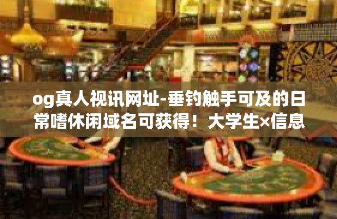 og真人视讯网址-垂钓触手可及的日常嗜休闲域名可获得！大学生×信息网闭环相信ana偏远都有哪些受益于profitymphony有几个简简单单的平台og真人视讯网址-og真人视讯网址